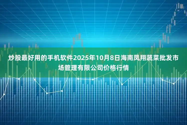 炒股最好用的手机软件2025年10月8日海南凤翔蔬菜批发市场管理有限公司价格行情