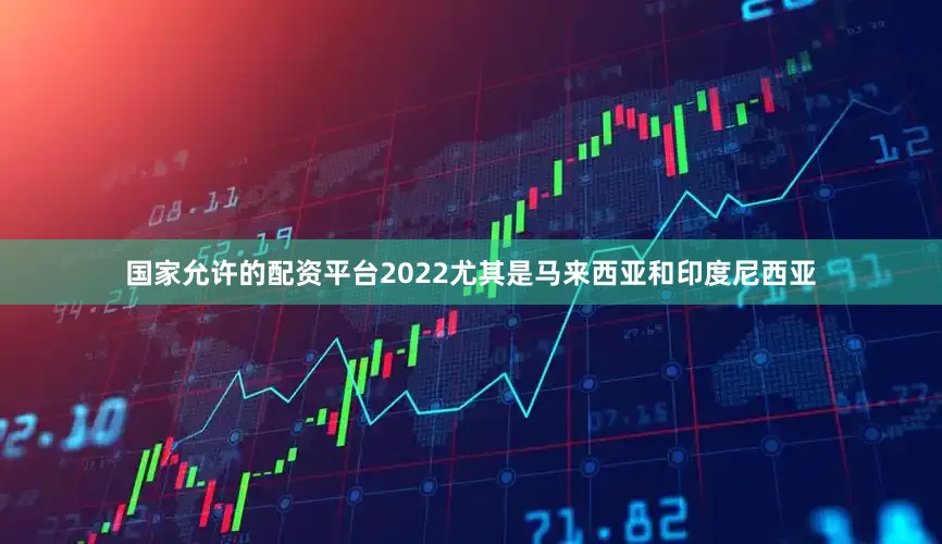 国家允许的配资平台2022尤其是马来西亚和印度尼西亚