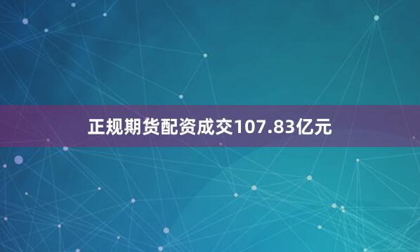 正规期货配资成交107.83亿元