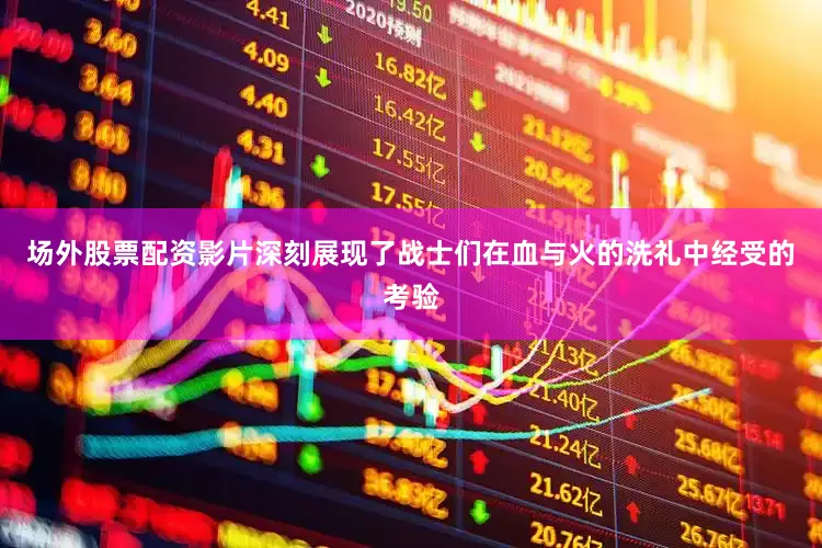 场外股票配资影片深刻展现了战士们在血与火的洗礼中经受的考验