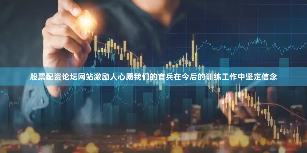 股票配资论坛网站激励人心愿我们的官兵在今后的训练工作中坚定信念