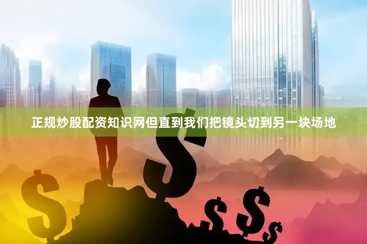 正规炒股配资知识网但直到我们把镜头切到另一块场地