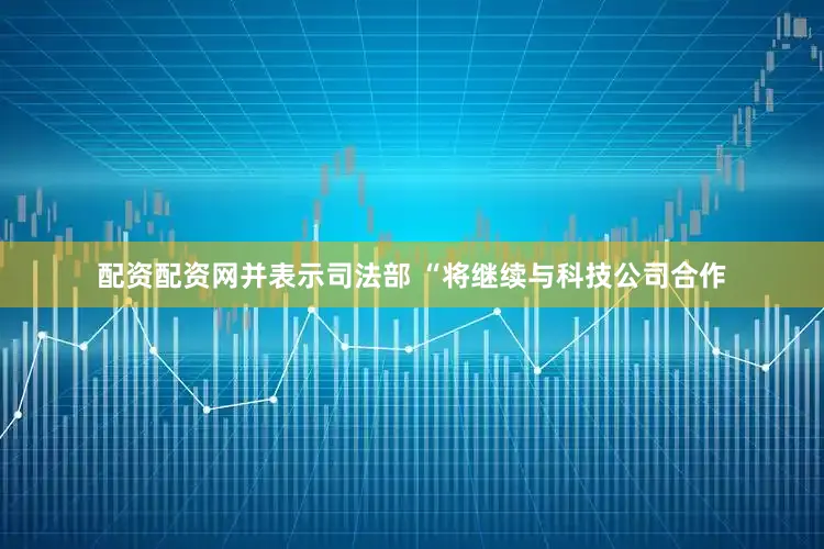 配资配资网并表示司法部 “将继续与科技公司合作