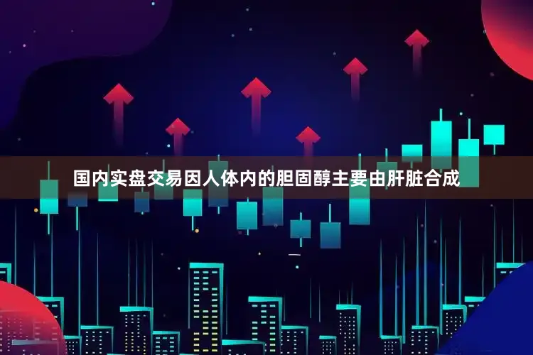 国内实盘交易因人体内的胆固醇主要由肝脏合成